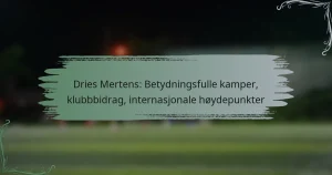 Dries Mertens: Betydningsfulle kamper, klubbbidrag, internasjonale høydepunkter