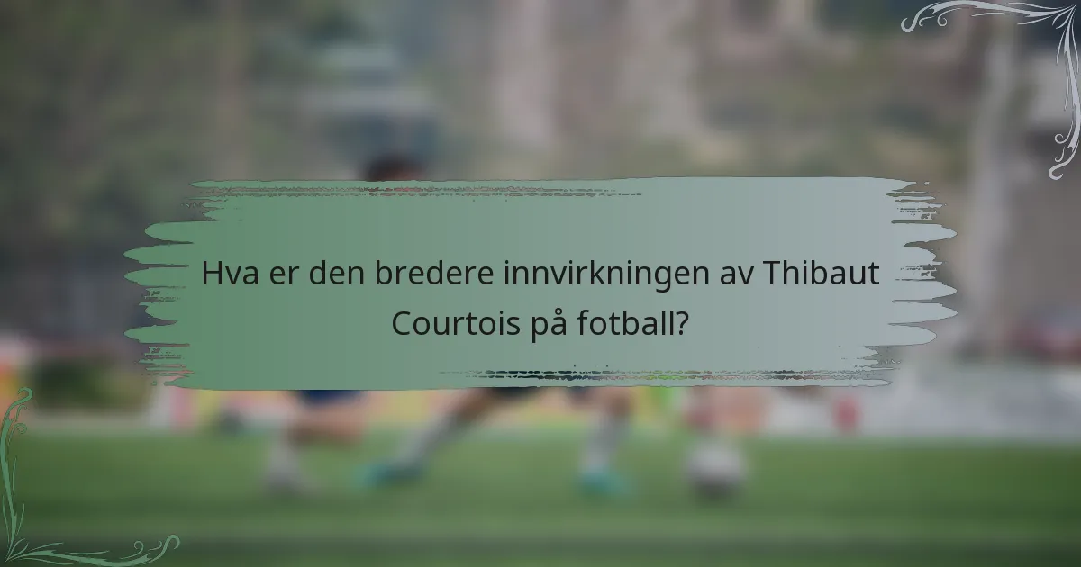 Hva er den bredere innvirkningen av Thibaut Courtois på fotball?
