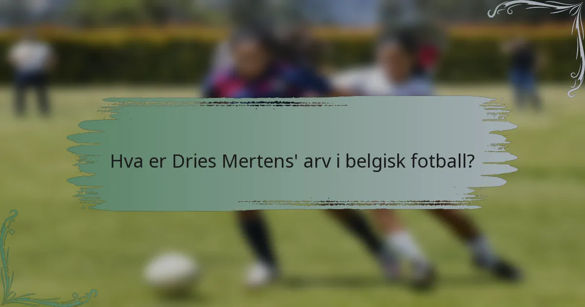 Hva er Dries Mertens' arv i belgisk fotball?