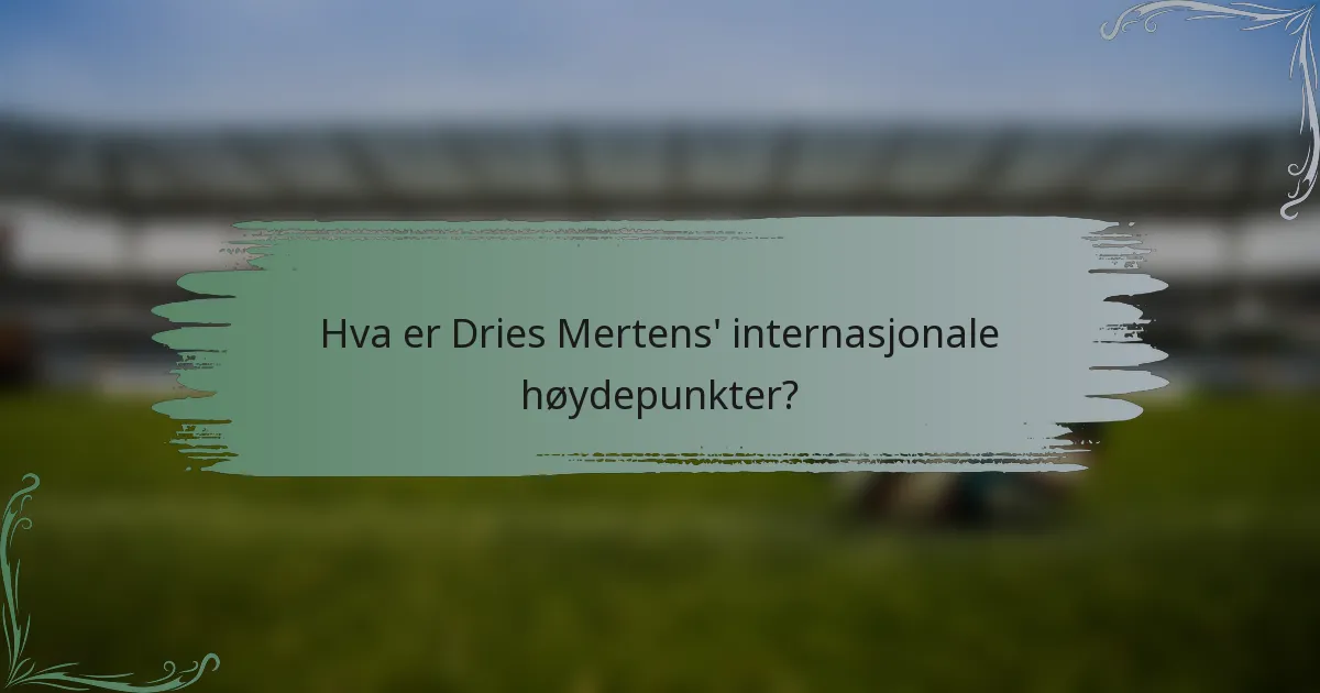 Hva er Dries Mertens' internasjonale høydepunkter?