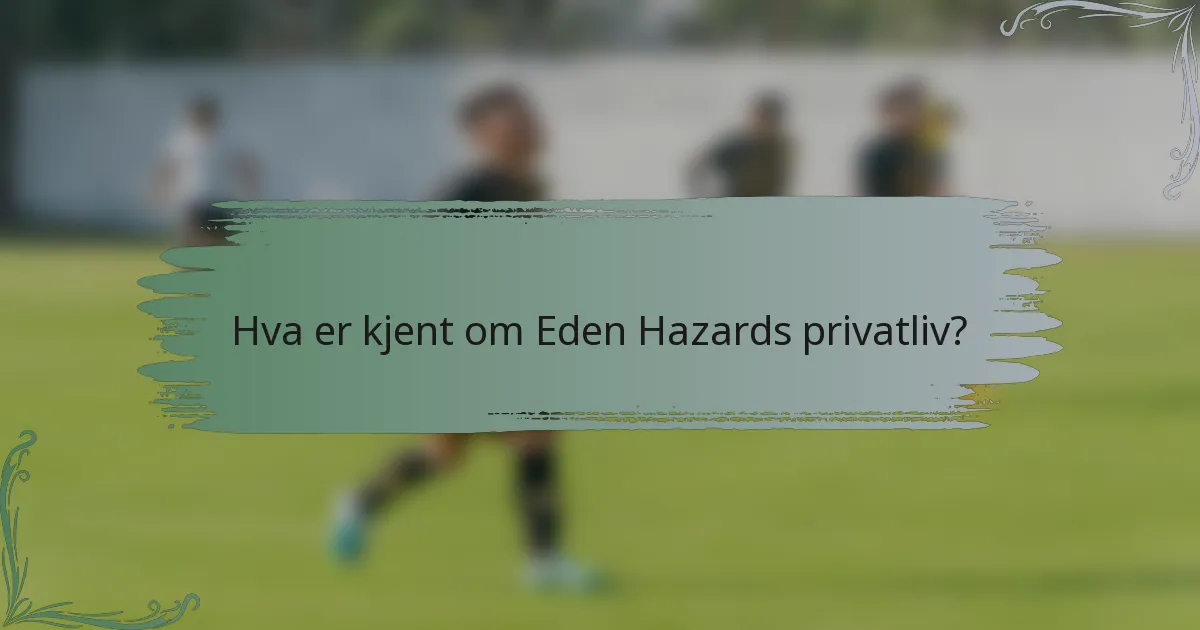 Hva er kjent om Eden Hazards privatliv?