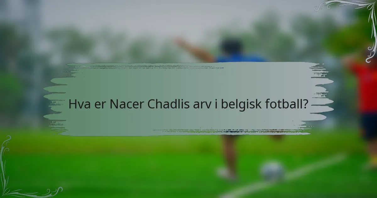 Hva er Nacer Chadlis arv i belgisk fotball?