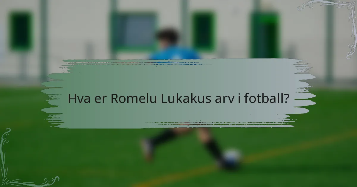 Hva er Romelu Lukakus arv i fotball?