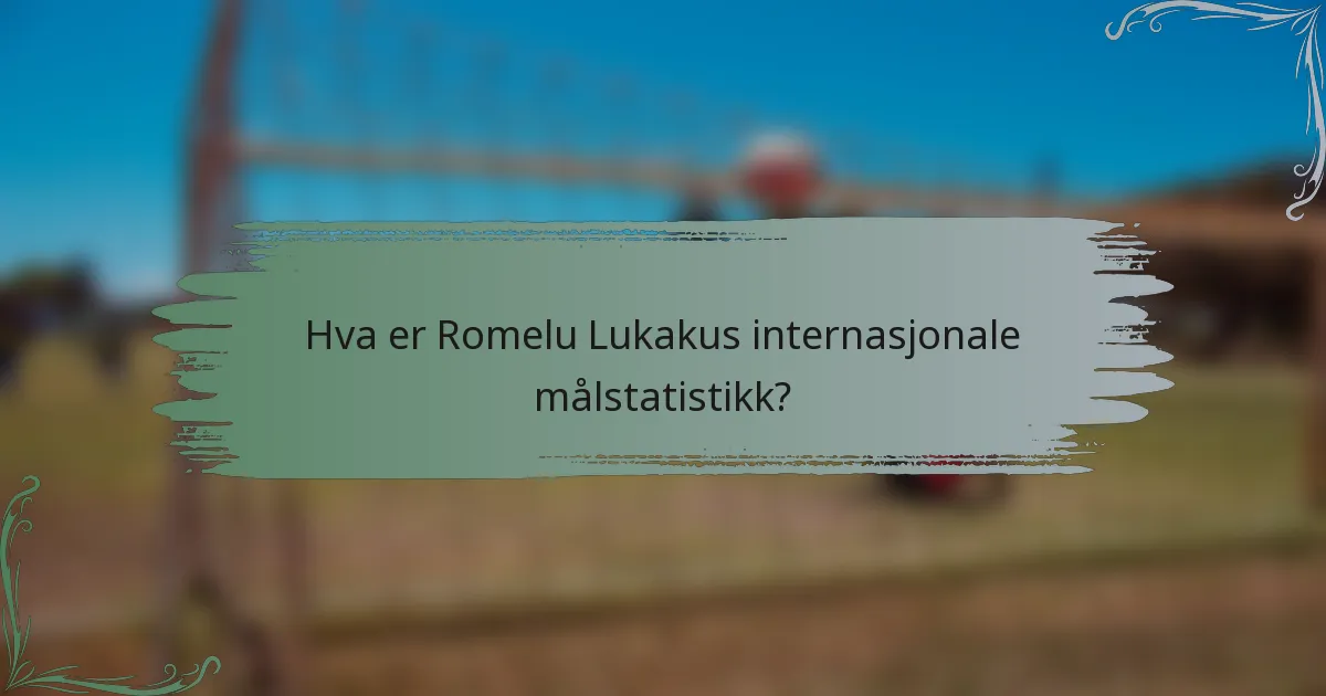 Hva er Romelu Lukakus internasjonale målstatistikk?