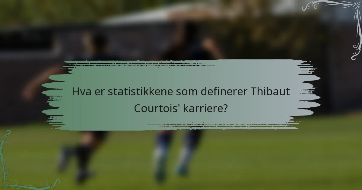 Hva er statistikkene som definerer Thibaut Courtois' karriere?