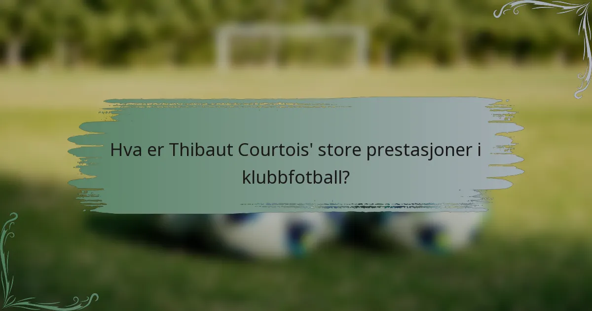 Hva er Thibaut Courtois' store prestasjoner i klubbfotball?
