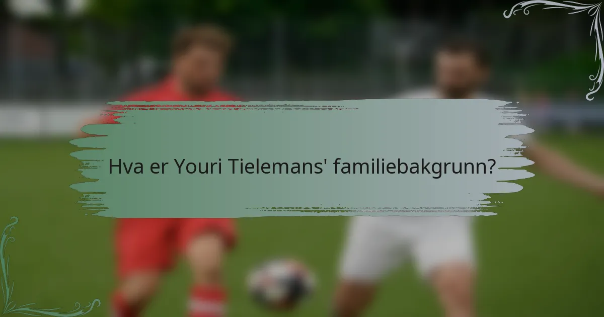 Hva er Youri Tielemans' familiebakgrunn?