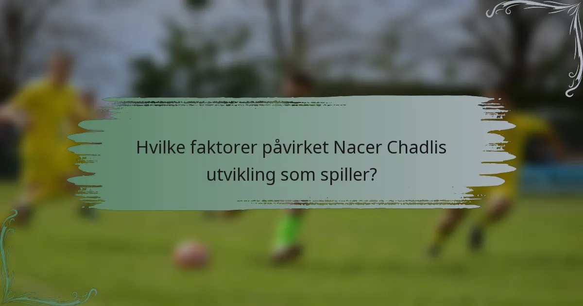Hvilke faktorer påvirket Nacer Chadlis utvikling som spiller?