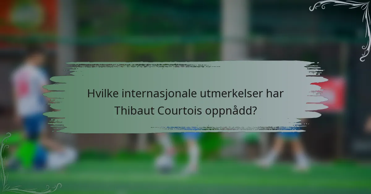 Hvilke internasjonale utmerkelser har Thibaut Courtois oppnådd?