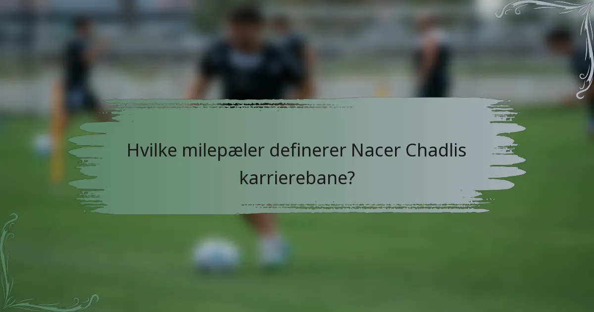 Hvilke milepæler definerer Nacer Chadlis karrierebane?