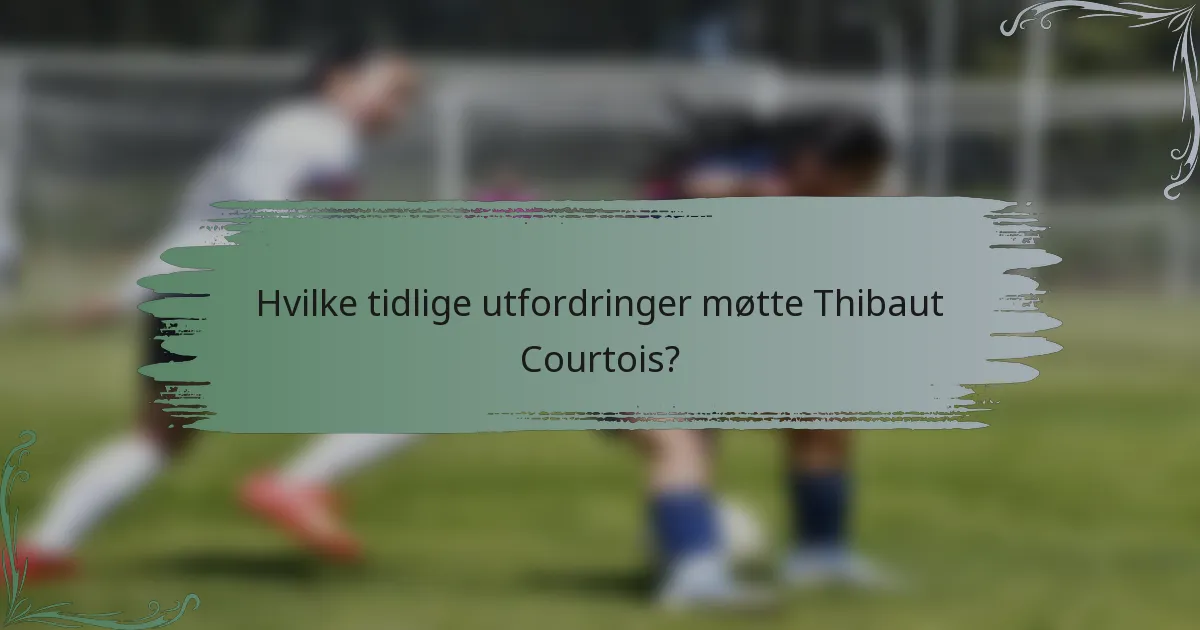 Hvilke tidlige utfordringer møtte Thibaut Courtois?