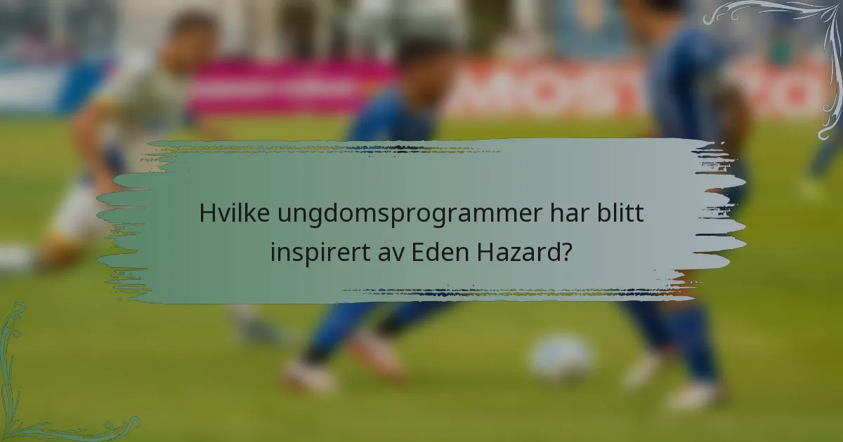 Hvilke ungdomsprogrammer har blitt inspirert av Eden Hazard?