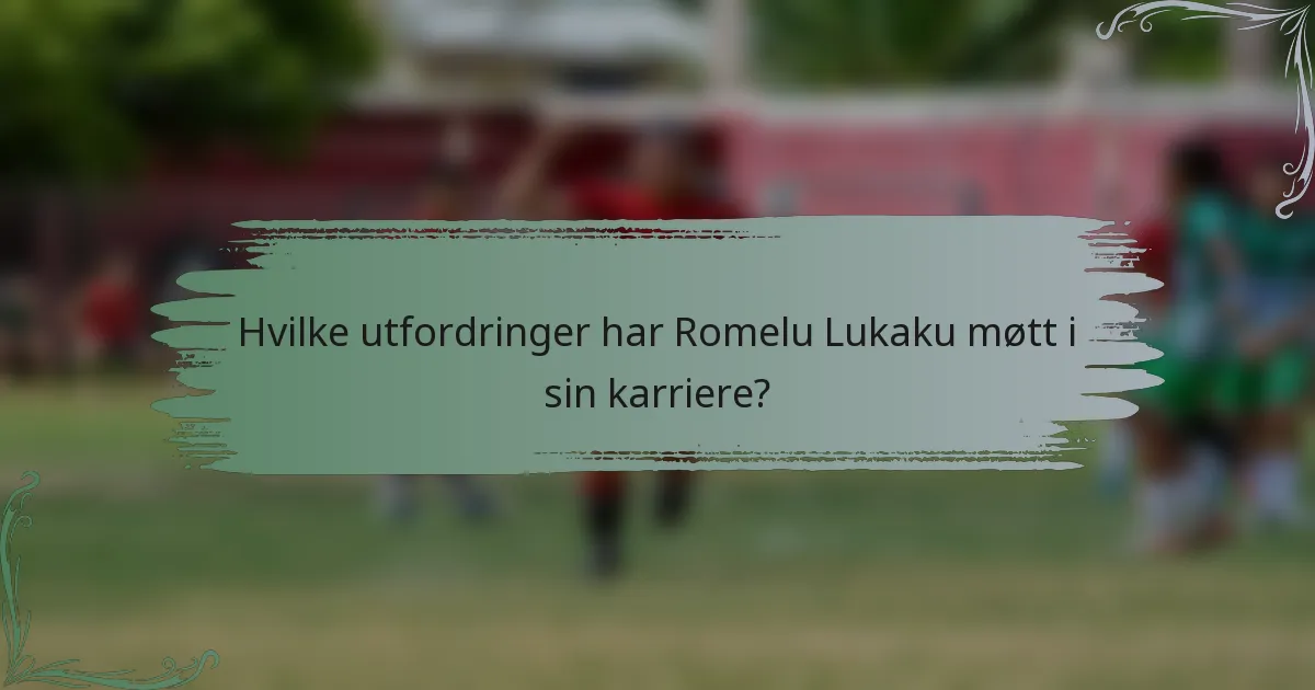 Hvilke utfordringer har Romelu Lukaku møtt i sin karriere?
