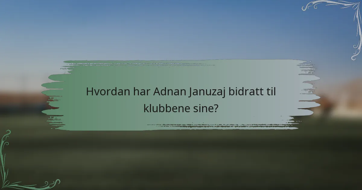 Hvordan har Adnan Januzaj bidratt til klubbene sine?