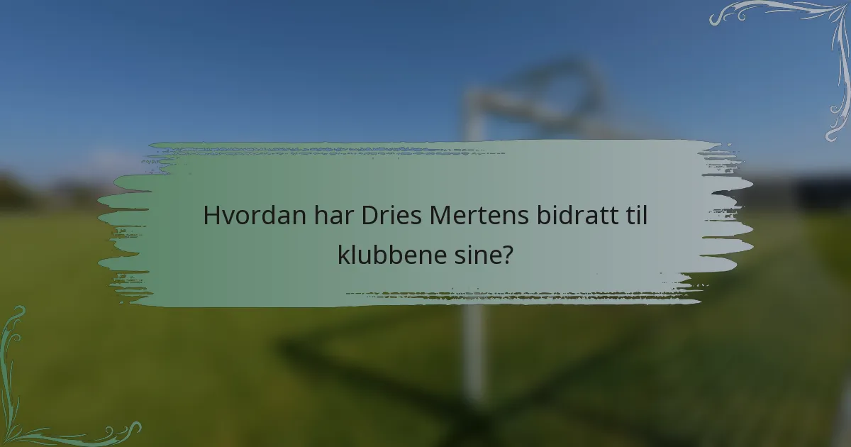 Hvordan har Dries Mertens bidratt til klubbene sine?