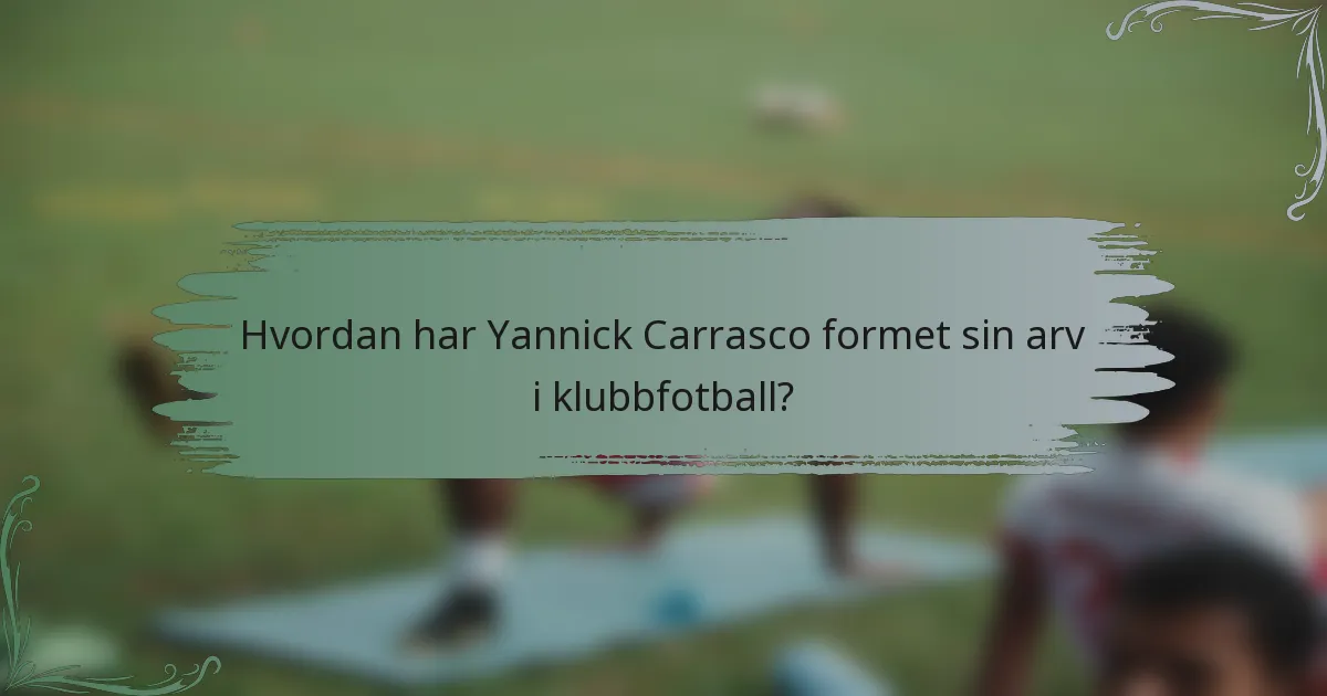 Hvordan har Yannick Carrasco formet sin arv i klubbfotball?