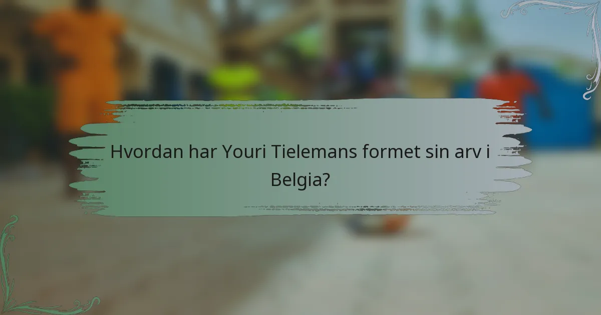 Hvordan har Youri Tielemans formet sin arv i Belgia?