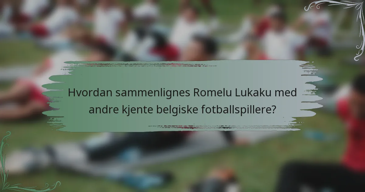 Hvordan sammenlignes Romelu Lukaku med andre kjente belgiske fotballspillere?