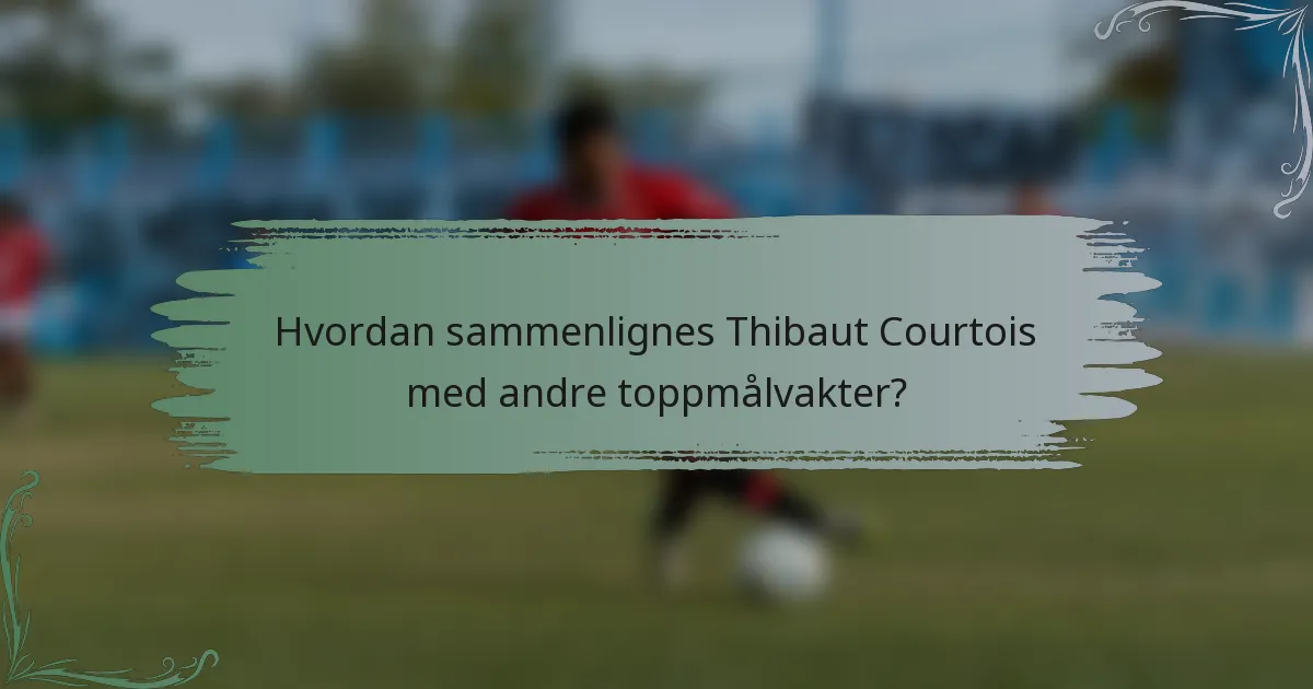 Hvordan sammenlignes Thibaut Courtois med andre toppmålvakter?