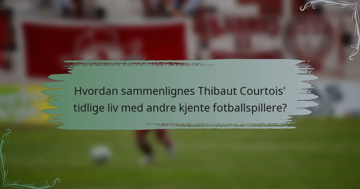 Hvordan sammenlignes Thibaut Courtois' tidlige liv med andre kjente fotballspillere?
