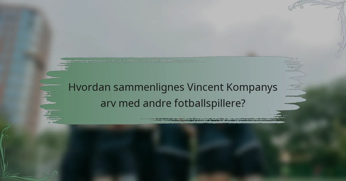 Hvordan sammenlignes Vincent Kompanys arv med andre fotballspillere?