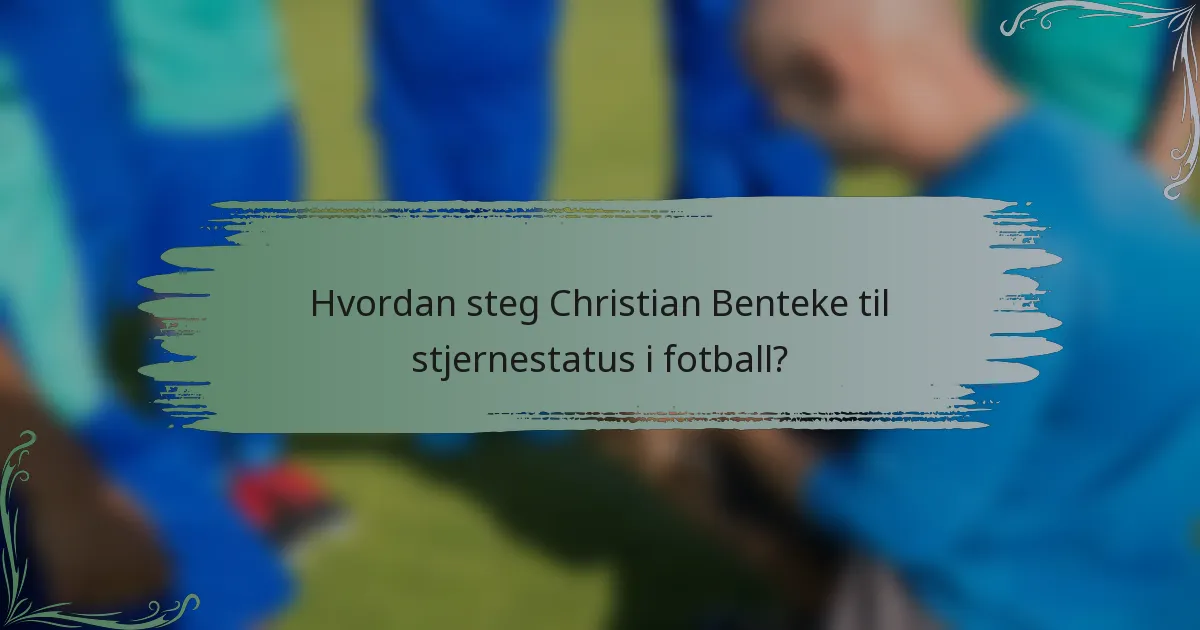 Hvordan steg Christian Benteke til stjernestatus i fotball?